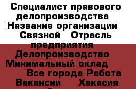 Специалист правового делопроизводства › Название организации ­ Связной › Отрасль предприятия ­ Делопроизводство › Минимальный оклад ­ 17 300 - Все города Работа » Вакансии   . Хакасия респ.,Саяногорск г.